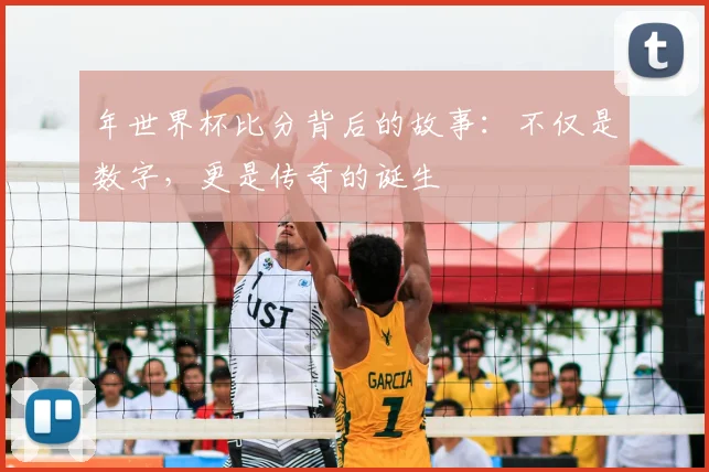 年世界杯比分背后的故事：不仅是数字，更是传奇的诞生
