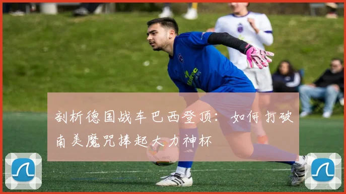 剖析德国战车巴西登顶：如何打破南美魔咒捧起大力神杯