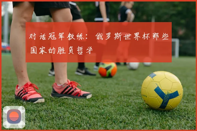 对话冠军教练：俄罗斯世界杯那些国家的胜负哲学