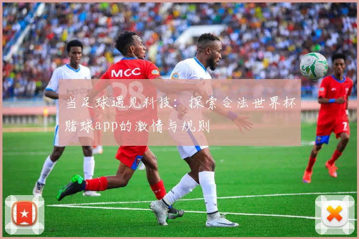 当足球遇见科技:探索合法世界杯赌球app的激情与规则